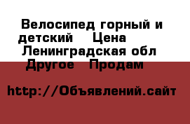 Велосипед горный и детский  › Цена ­ 700 - Ленинградская обл. Другое » Продам   